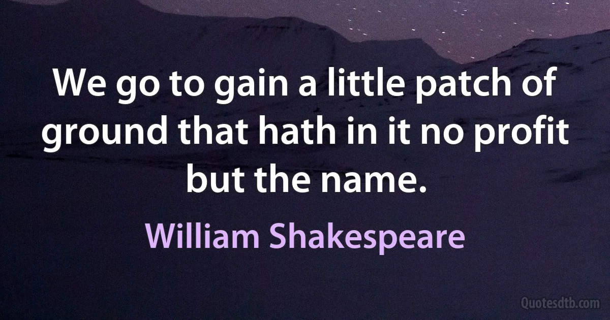 We go to gain a little patch of ground that hath in it no profit but the name. (William Shakespeare)