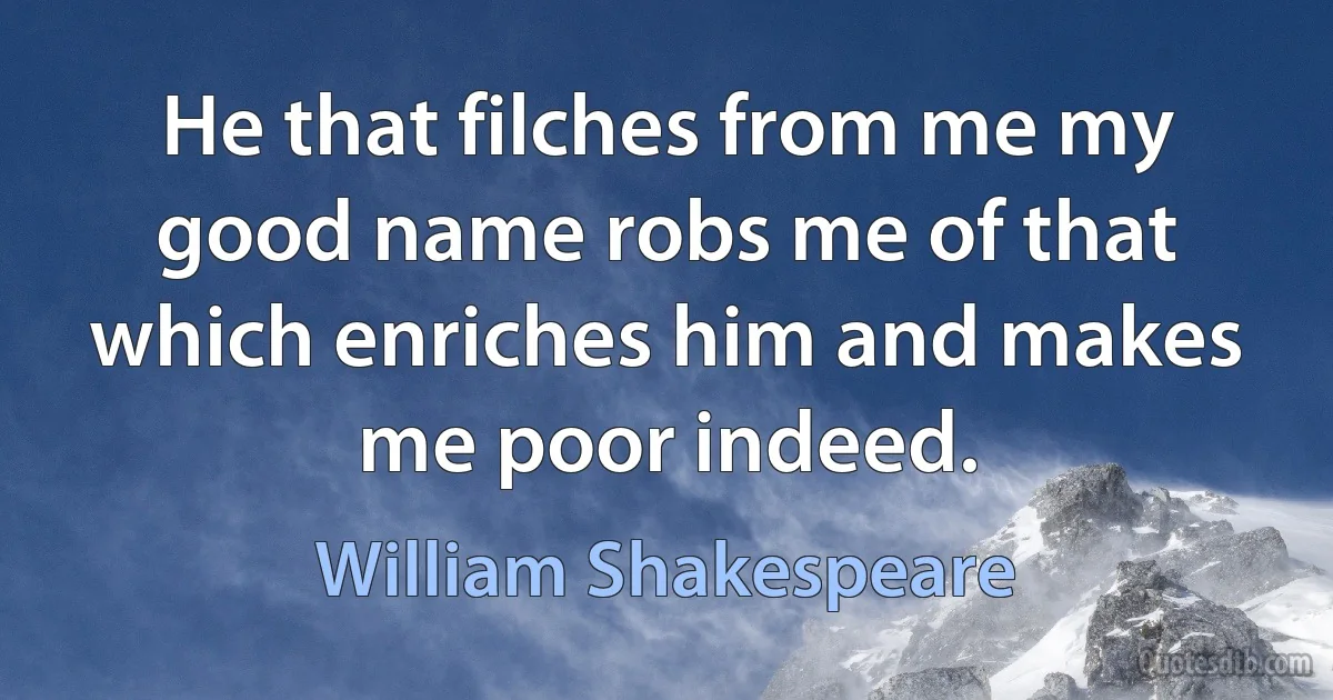 He that filches from me my good name robs me of that which enriches him and makes me poor indeed. (William Shakespeare)