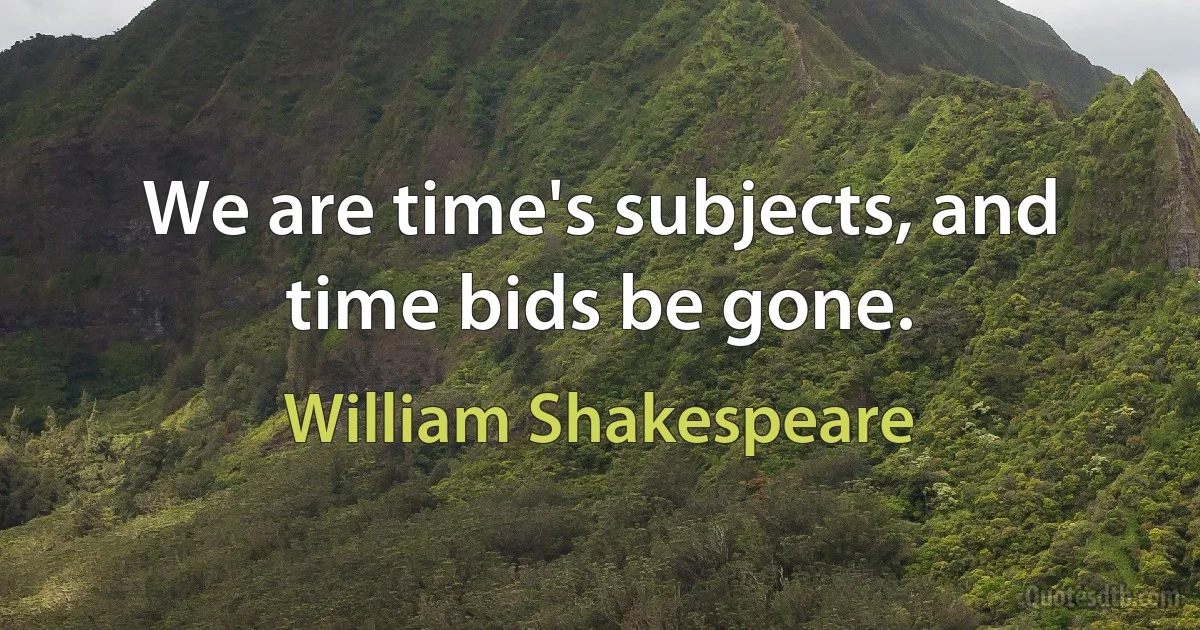 We are time's subjects, and time bids be gone. (William Shakespeare)