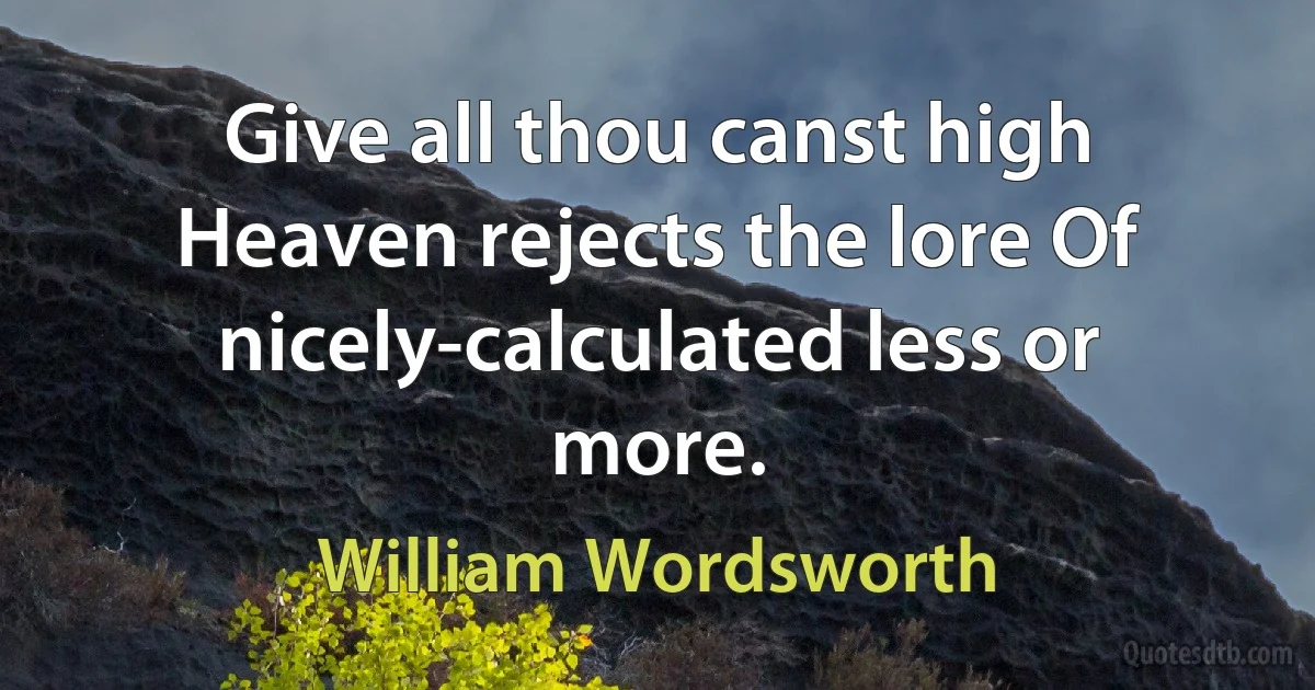 Give all thou canst high Heaven rejects the lore Of nicely-calculated less or more. (William Wordsworth)