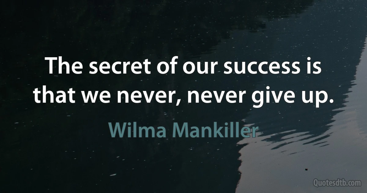 The secret of our success is that we never, never give up. (Wilma Mankiller)