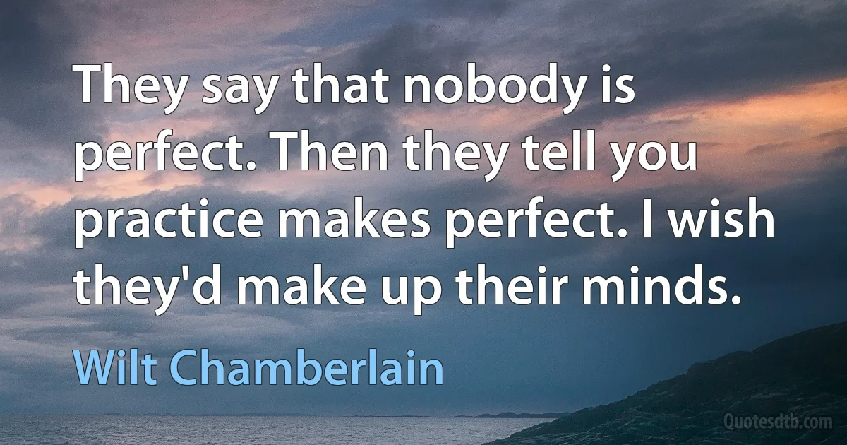 They say that nobody is perfect. Then they tell you practice makes perfect. I wish they'd make up their minds. (Wilt Chamberlain)