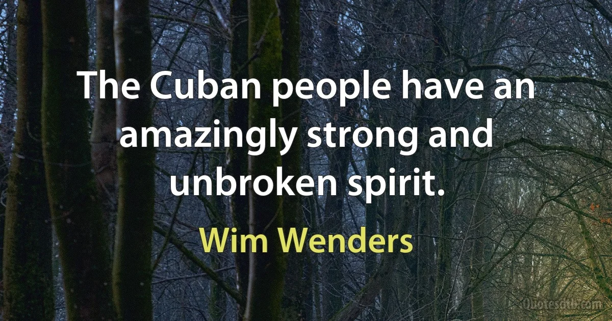 The Cuban people have an amazingly strong and unbroken spirit. (Wim Wenders)