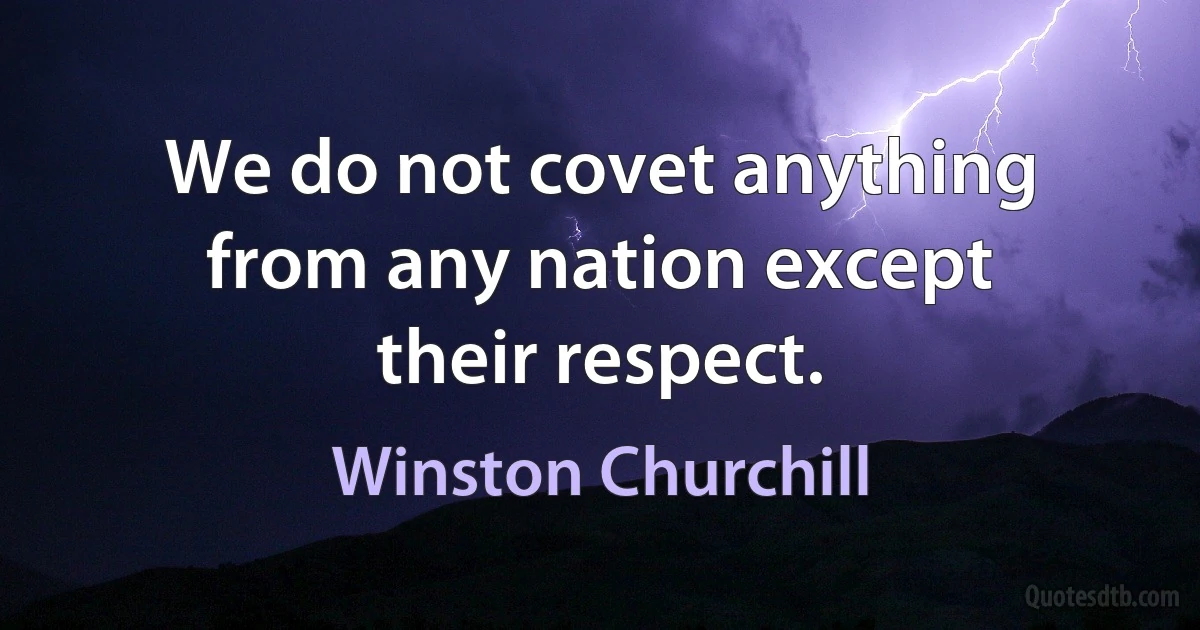 We do not covet anything from any nation except their respect. (Winston Churchill)