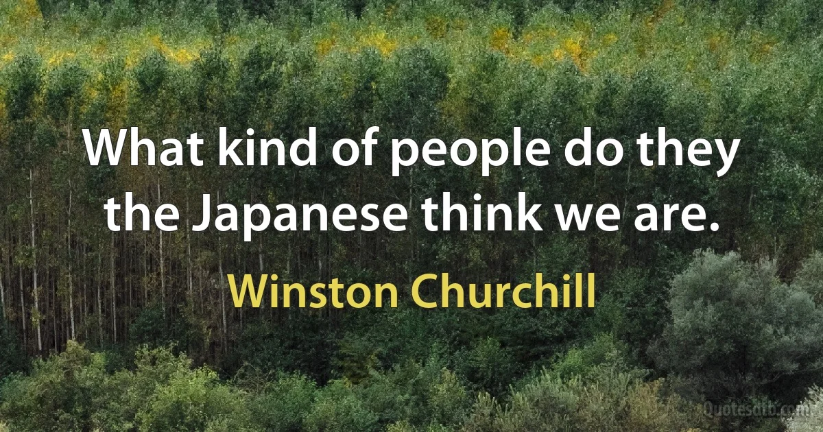 What kind of people do they the Japanese think we are. (Winston Churchill)