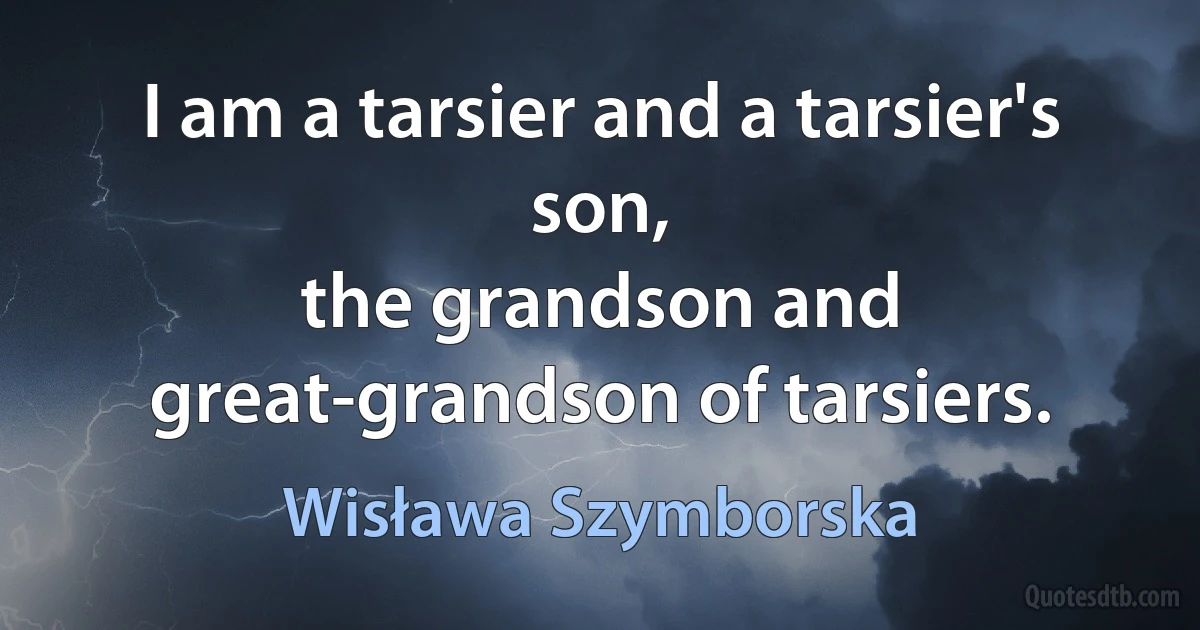 I am a tarsier and a tarsier's son,
the grandson and great-grandson of tarsiers. (Wisława Szymborska)