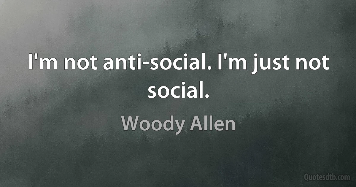 I'm not anti-social. I'm just not social. (Woody Allen)