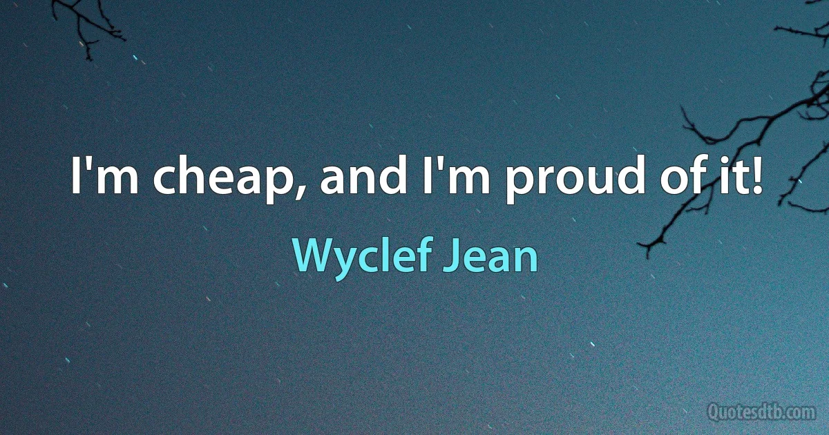 I'm cheap, and I'm proud of it! (Wyclef Jean)