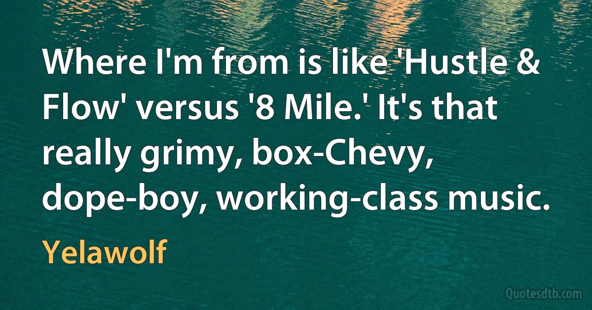 Where I'm from is like 'Hustle & Flow' versus '8 Mile.' It's that really grimy, box-Chevy, dope-boy, working-class music. (Yelawolf)