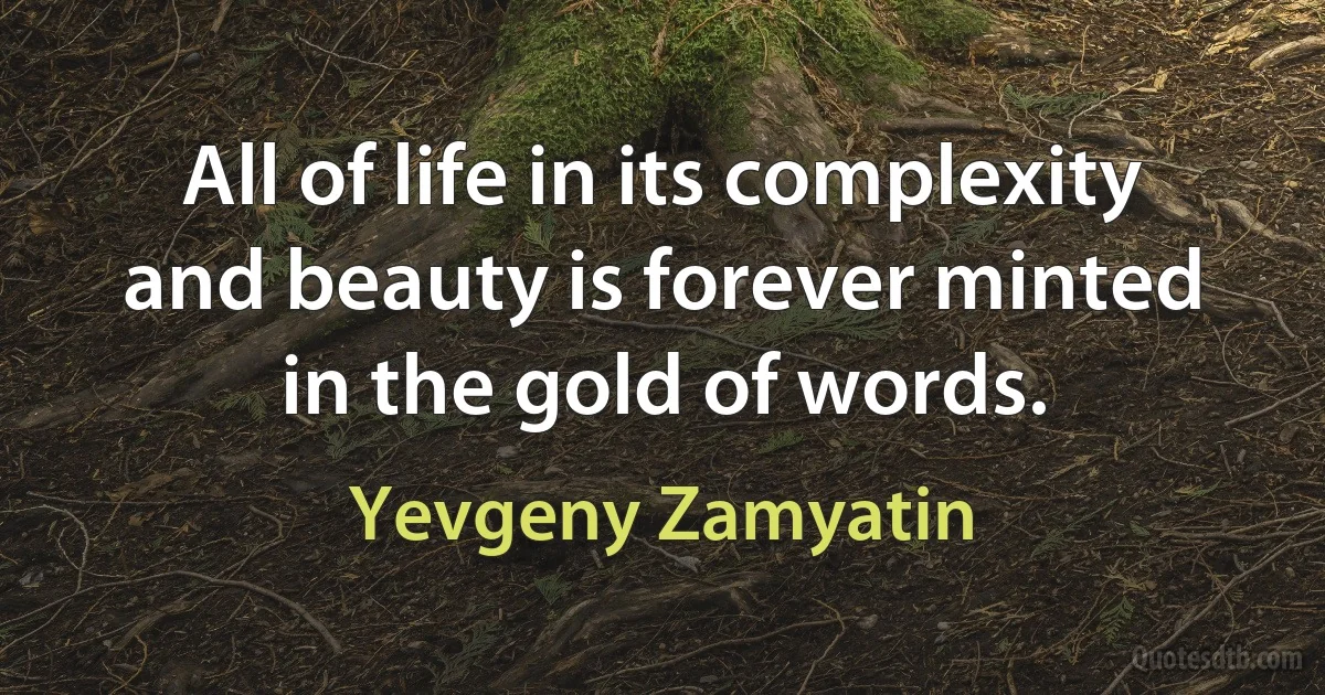 All of life in its complexity and beauty is forever minted in the gold of words. (Yevgeny Zamyatin)