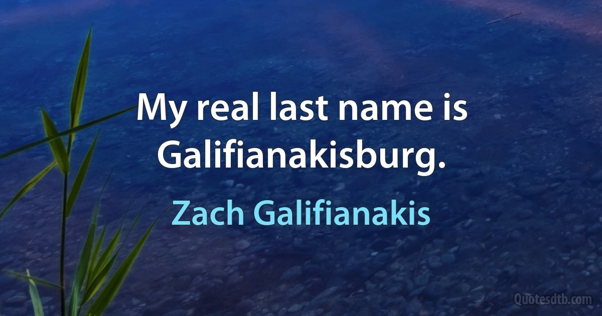 My real last name is Galifianakisburg. (Zach Galifianakis)