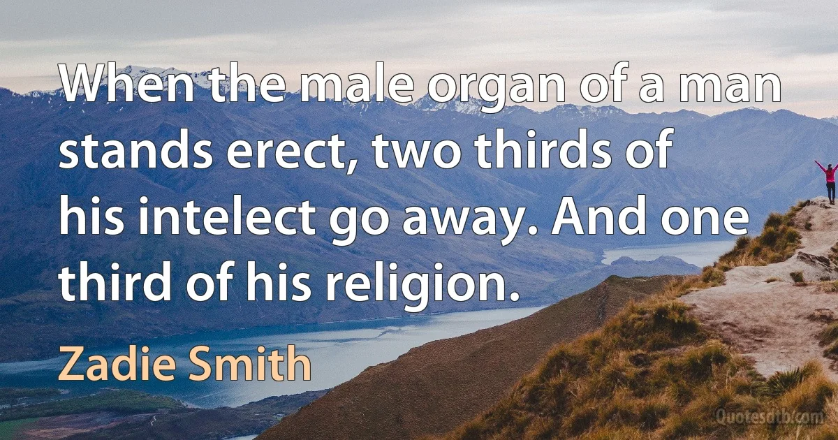 When the male organ of a man stands erect, two thirds of his intelect go away. And one third of his religion. (Zadie Smith)