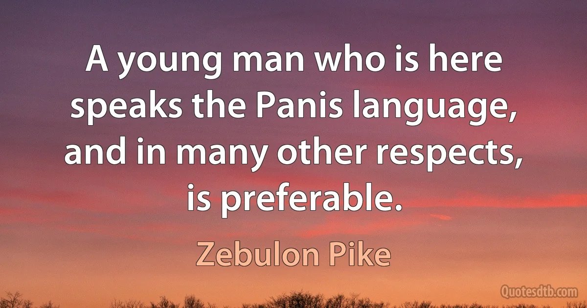 A young man who is here speaks the Panis language, and in many other respects, is preferable. (Zebulon Pike)