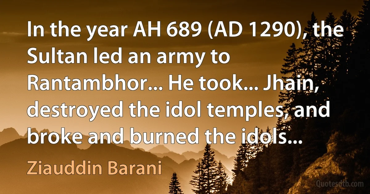 In the year AH 689 (AD 1290), the Sultan led an army to Rantambhor... He took... Jhain, destroyed the idol temples, and broke and burned the idols... (Ziauddin Barani)