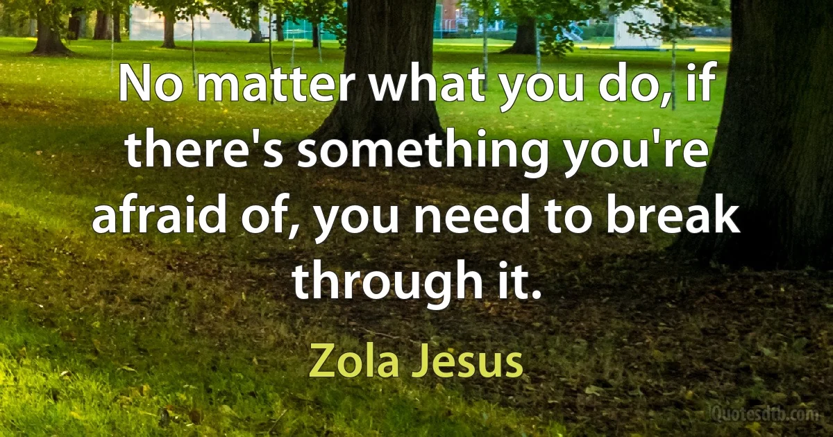 No matter what you do, if there's something you're afraid of, you need to break through it. (Zola Jesus)