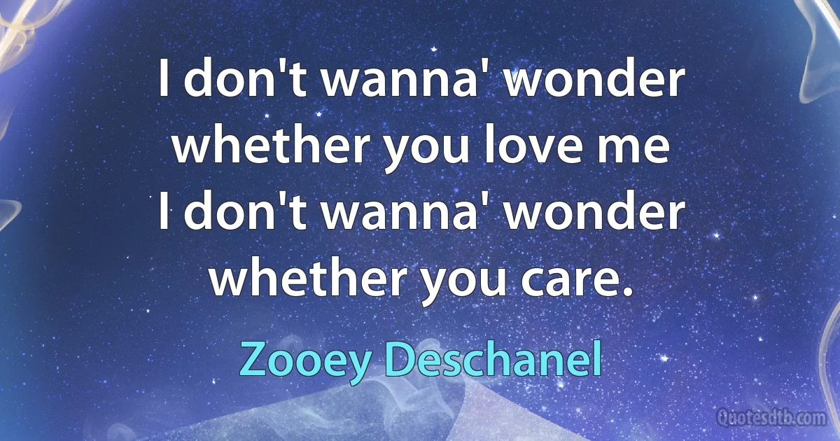 I don't wanna' wonder whether you love me
I don't wanna' wonder whether you care. (Zooey Deschanel)