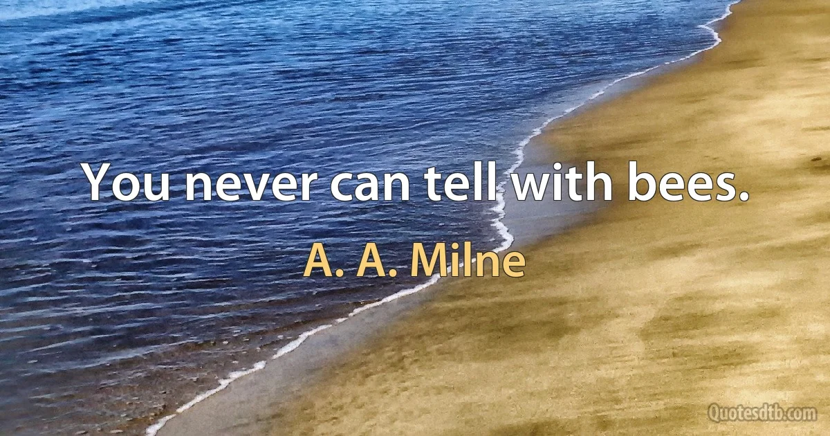 You never can tell with bees. (A. A. Milne)