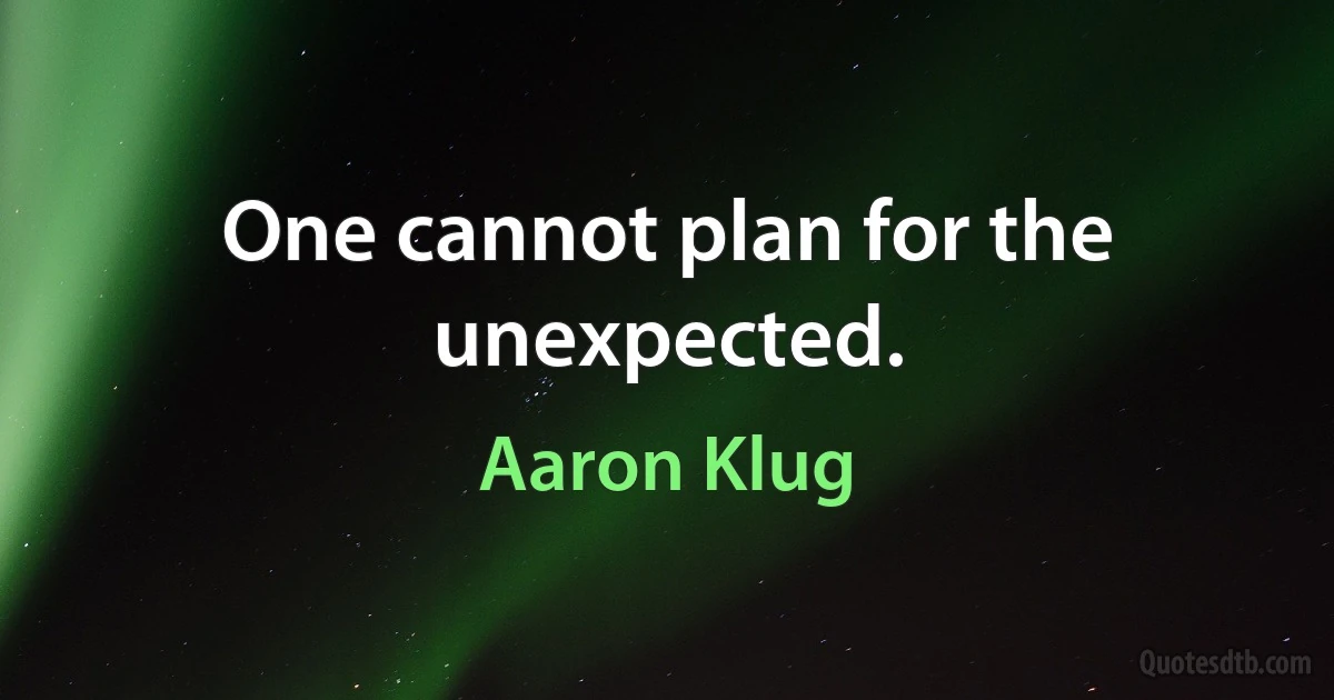 One cannot plan for the unexpected. (Aaron Klug)