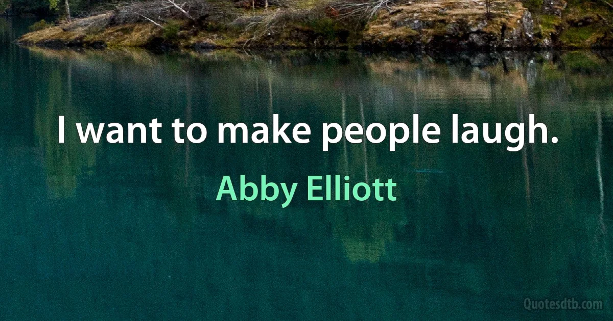 I want to make people laugh. (Abby Elliott)