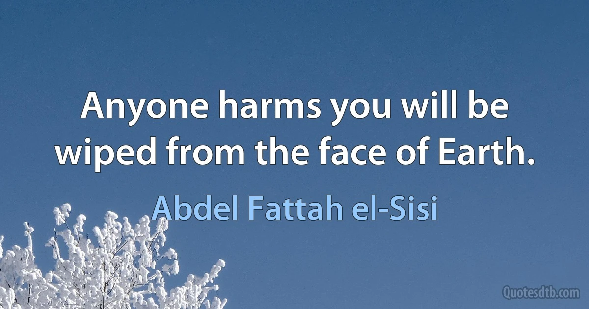 Anyone harms you will be wiped from the face of Earth. (Abdel Fattah el-Sisi)