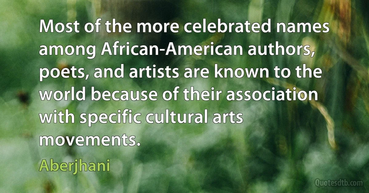 Most of the more celebrated names among African-American authors, poets, and artists are known to the world because of their association with specific cultural arts movements. (Aberjhani)