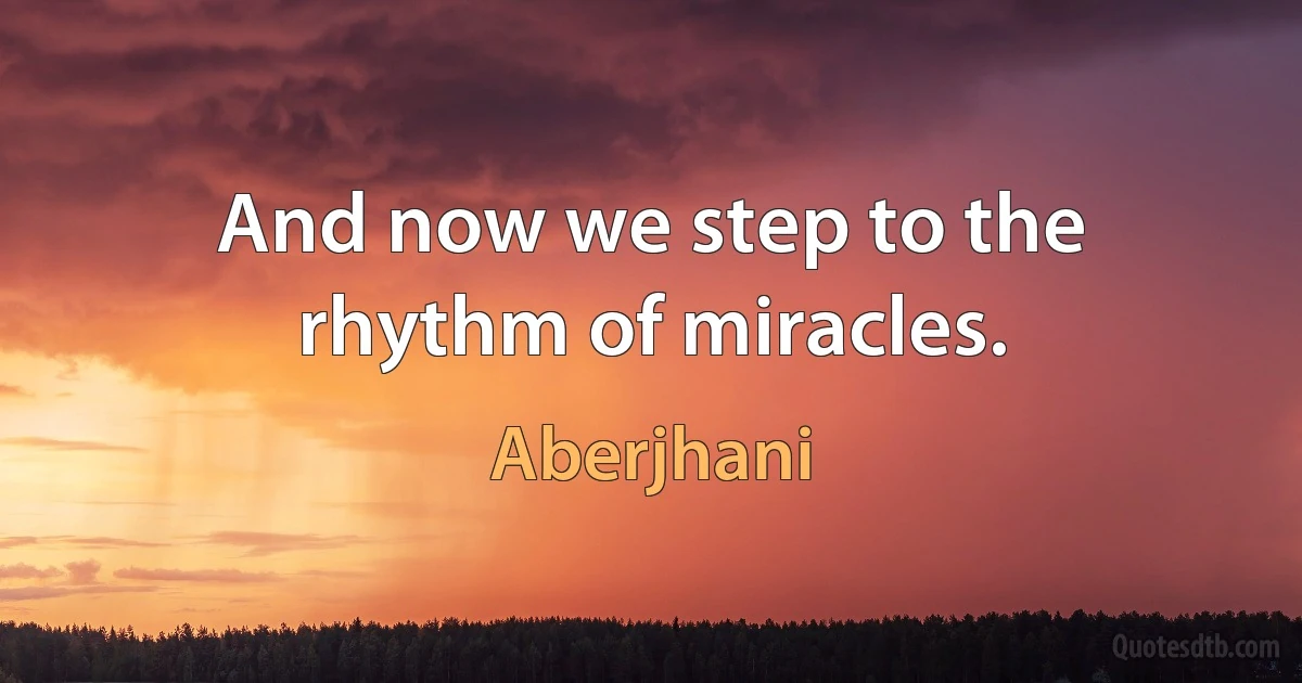 And now we step to the rhythm of miracles. (Aberjhani)