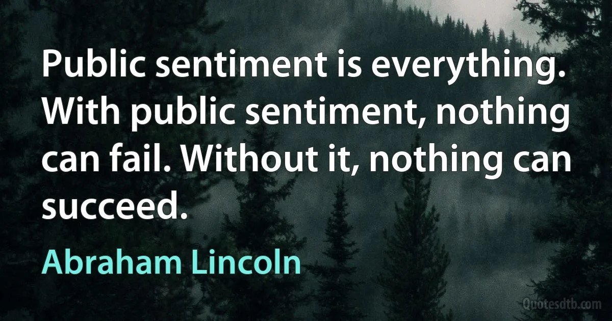 Public sentiment is everything. With public sentiment, nothing can fail. Without it, nothing can succeed. (Abraham Lincoln)