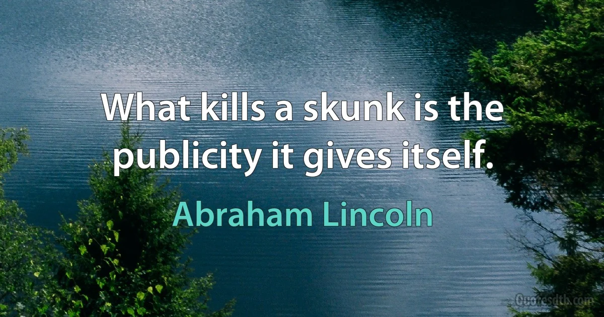 What kills a skunk is the publicity it gives itself. (Abraham Lincoln)