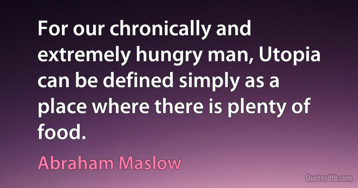 For our chronically and extremely hungry man, Utopia can be defined simply as a place where there is plenty of food. (Abraham Maslow)