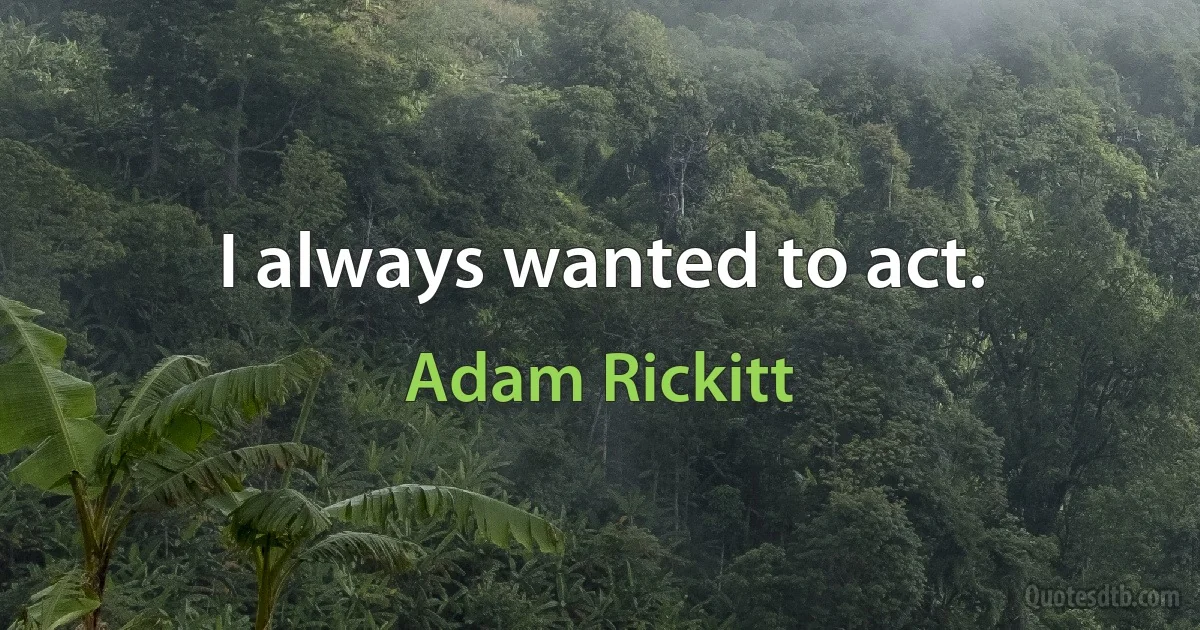 I always wanted to act. (Adam Rickitt)