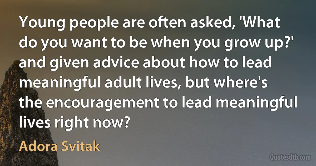 Young people are often asked, 'What do you want to be when you grow up?' and given advice about how to lead meaningful adult lives, but where's the encouragement to lead meaningful lives right now? (Adora Svitak)