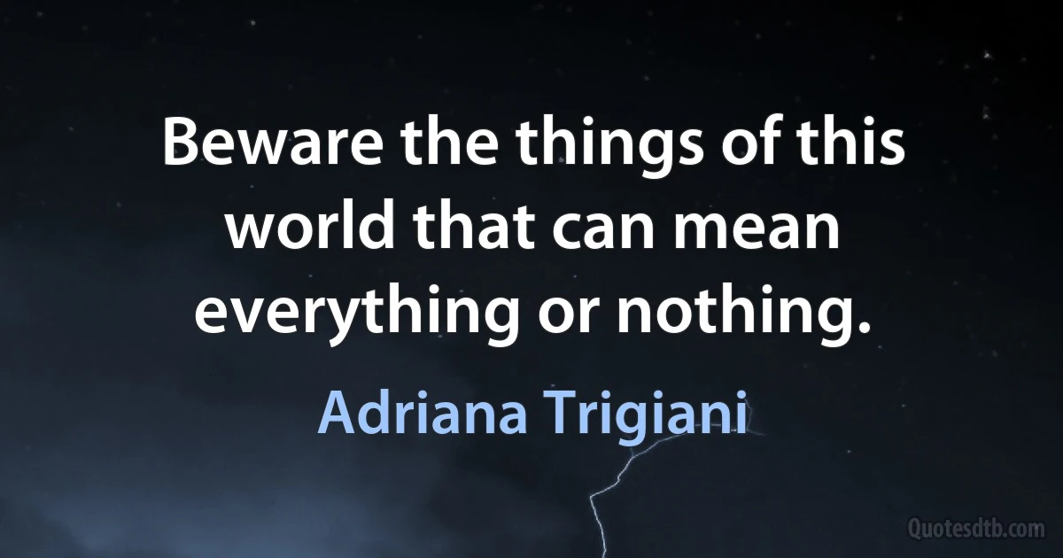 Beware the things of this world that can mean everything or nothing. (Adriana Trigiani)