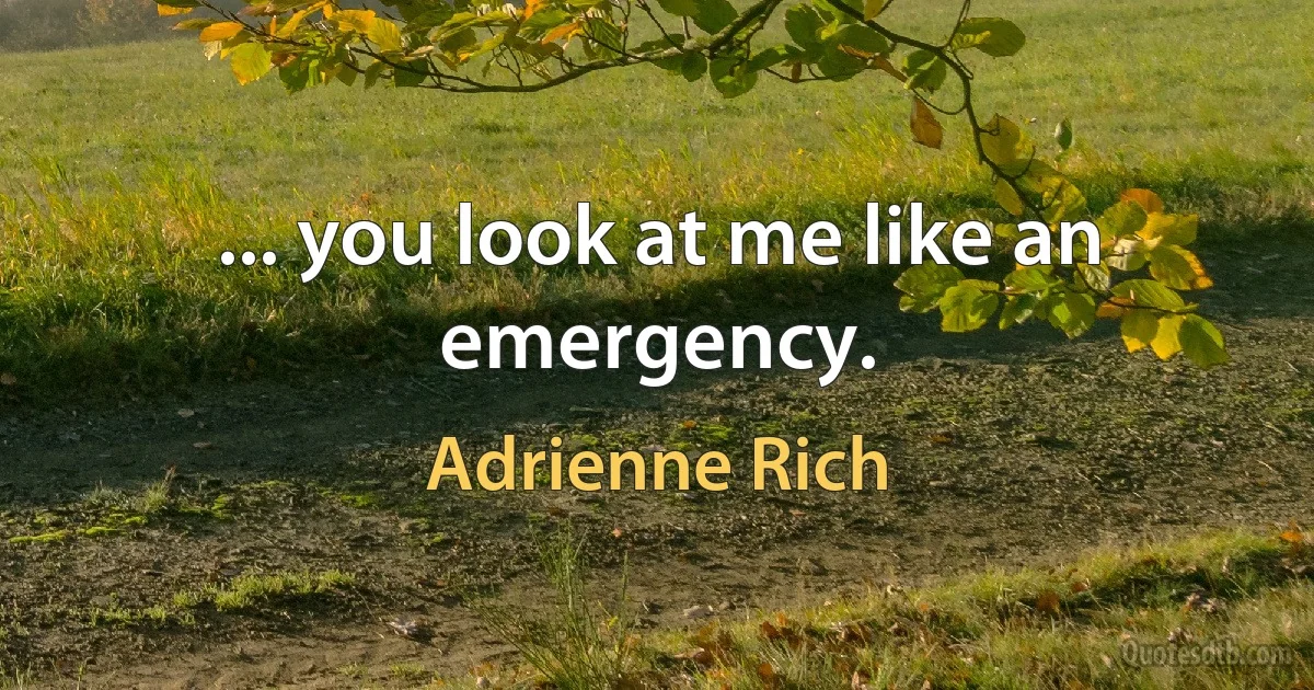 ... you look at me like an emergency. (Adrienne Rich)