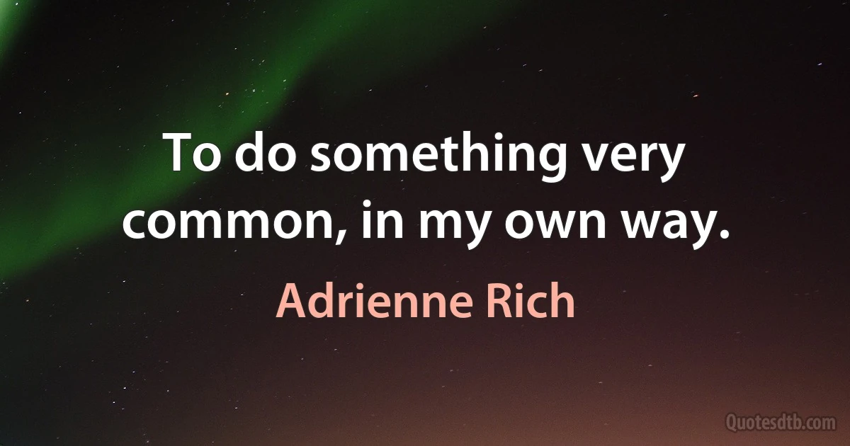 To do something very common, in my own way. (Adrienne Rich)