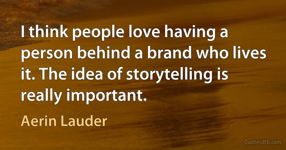 I think people love having a person behind a brand who lives it. The idea of storytelling is really important. (Aerin Lauder)