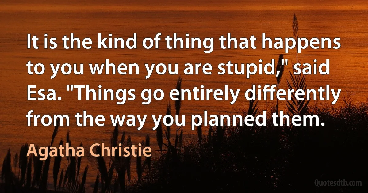 It is the kind of thing that happens to you when you are stupid," said Esa. "Things go entirely differently from the way you planned them. (Agatha Christie)