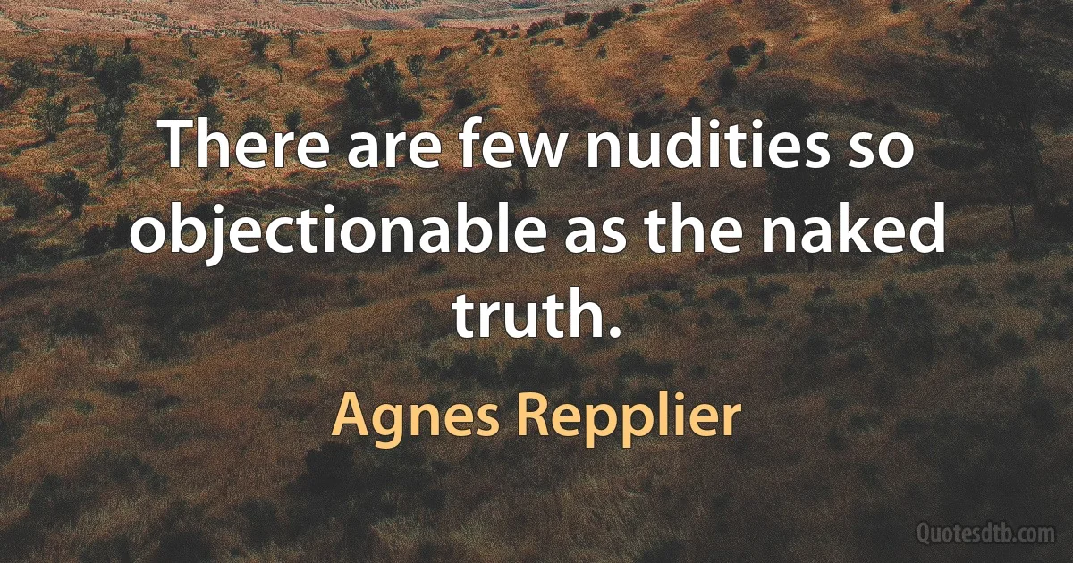 There are few nudities so objectionable as the naked truth. (Agnes Repplier)