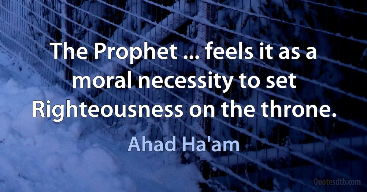 The Prophet ... feels it as a moral necessity to set Righteousness on the throne. (Ahad Ha'am)