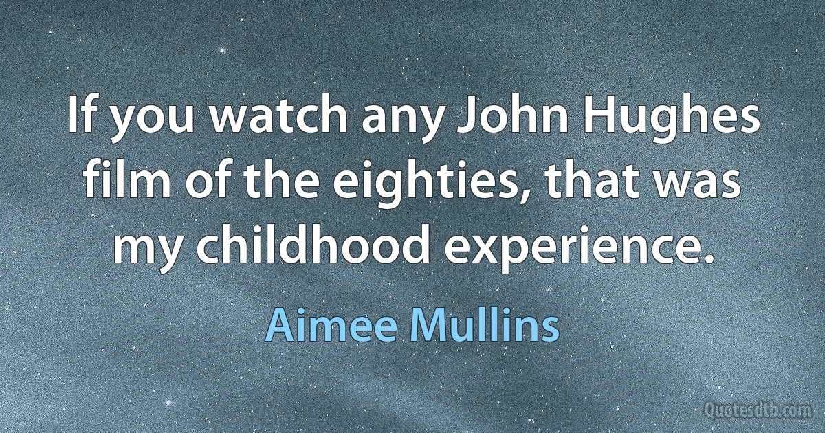 If you watch any John Hughes film of the eighties, that was my childhood experience. (Aimee Mullins)