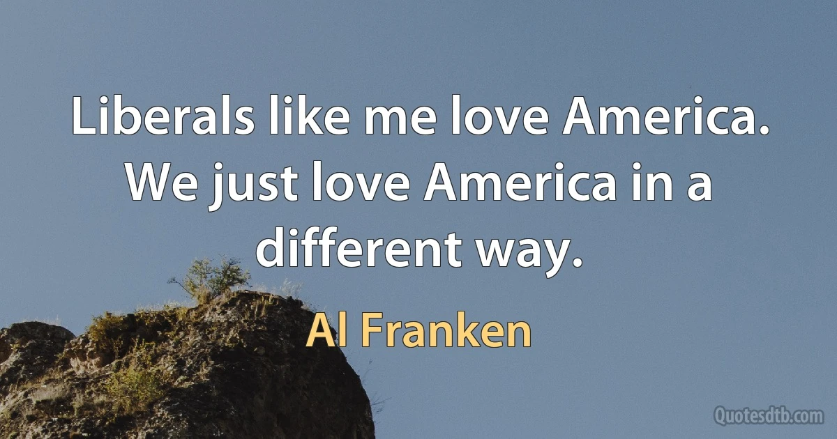 Liberals like me love America. We just love America in a different way. (Al Franken)