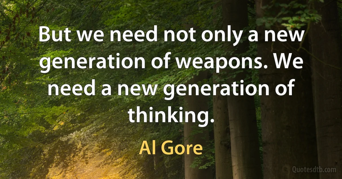 But we need not only a new generation of weapons. We need a new generation of thinking. (Al Gore)