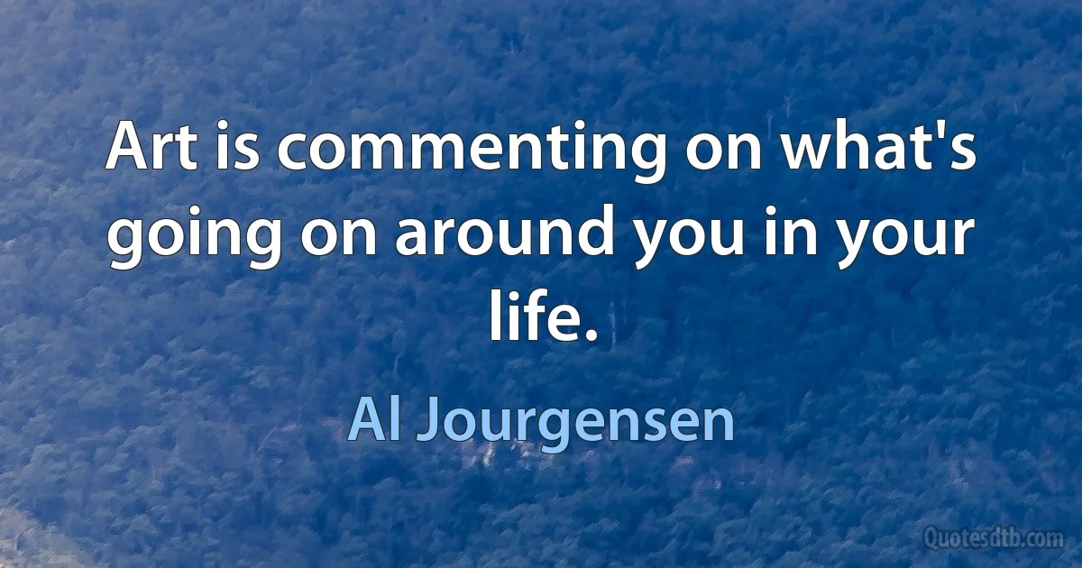 Art is commenting on what's going on around you in your life. (Al Jourgensen)