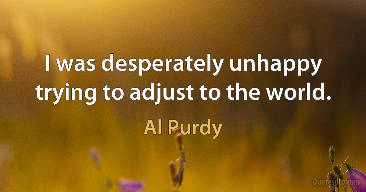 I was desperately unhappy trying to adjust to the world. (Al Purdy)