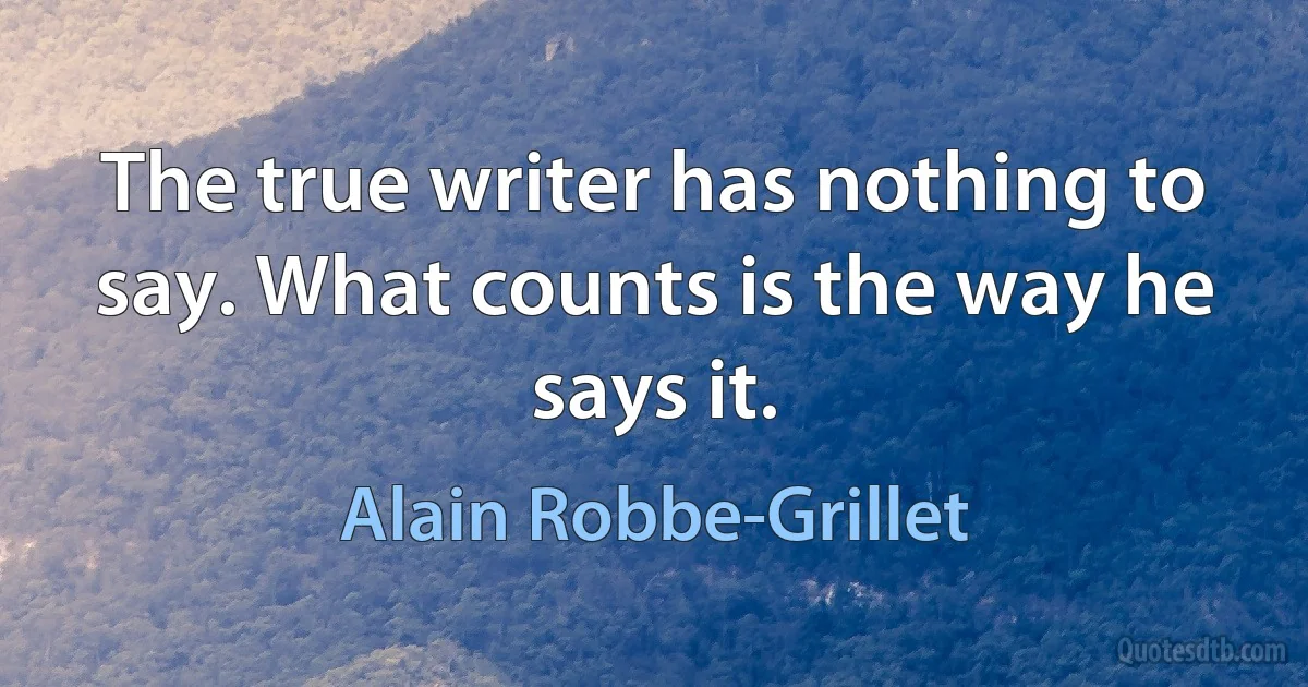 The true writer has nothing to say. What counts is the way he says it. (Alain Robbe-Grillet)