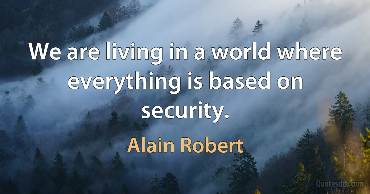 We are living in a world where everything is based on security. (Alain Robert)