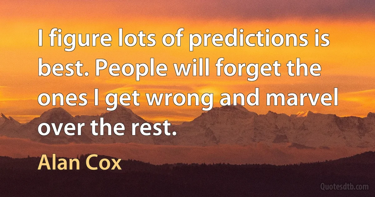 I figure lots of predictions is best. People will forget the ones I get wrong and marvel over the rest. (Alan Cox)