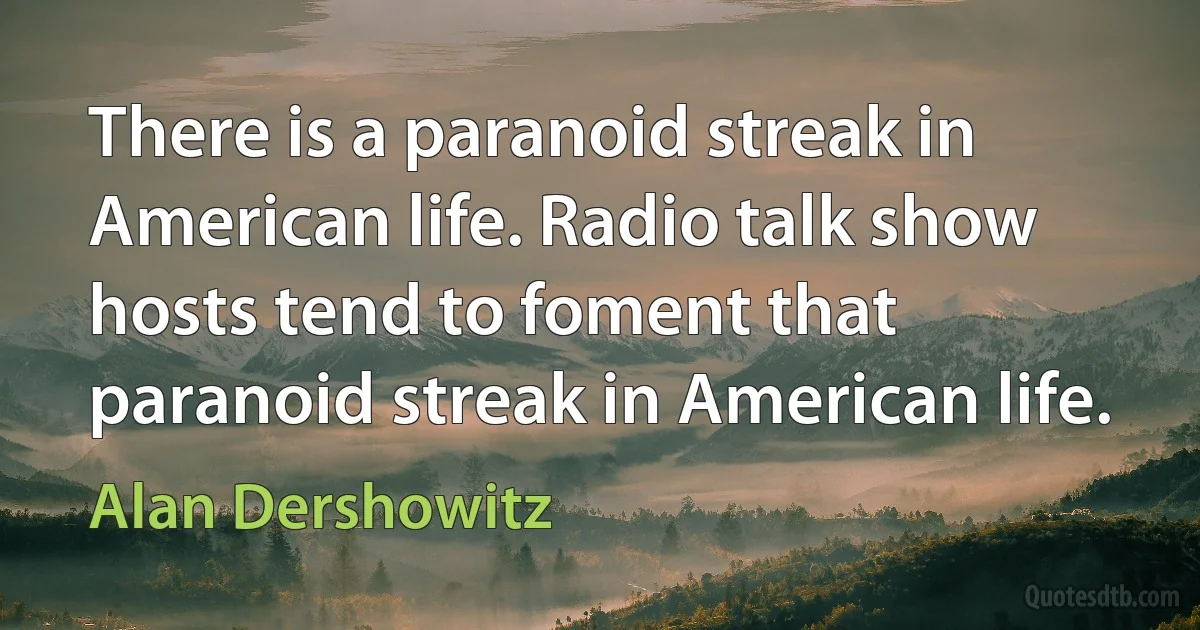 There is a paranoid streak in American life. Radio talk show hosts tend to foment that paranoid streak in American life. (Alan Dershowitz)