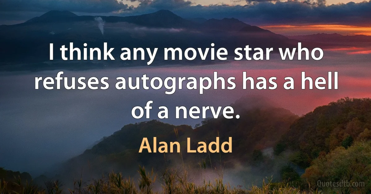 I think any movie star who refuses autographs has a hell of a nerve. (Alan Ladd)