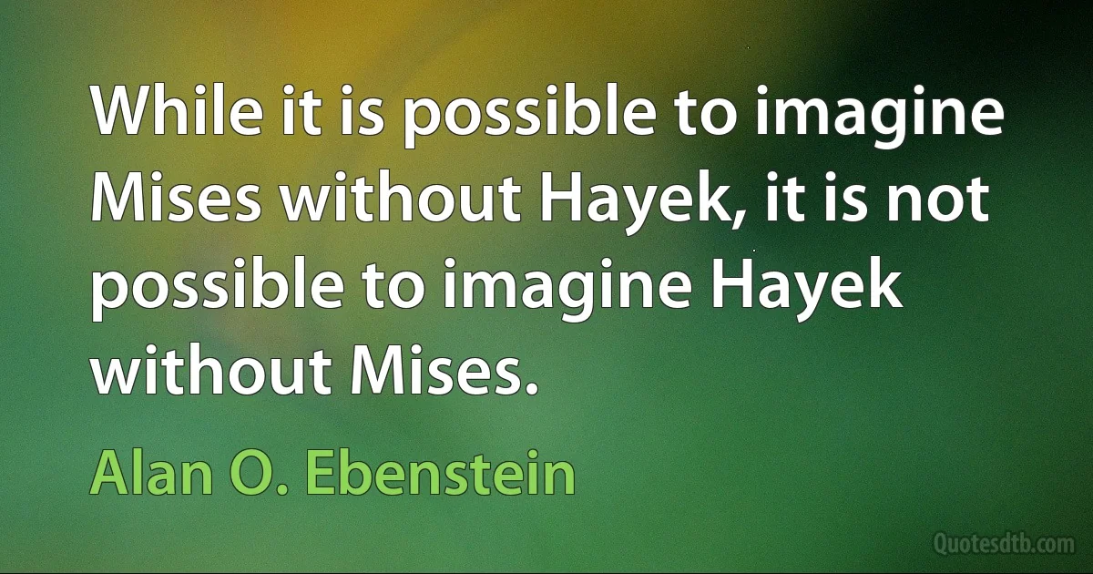 While it is possible to imagine Mises without Hayek, it is not possible to imagine Hayek without Mises. (Alan O. Ebenstein)