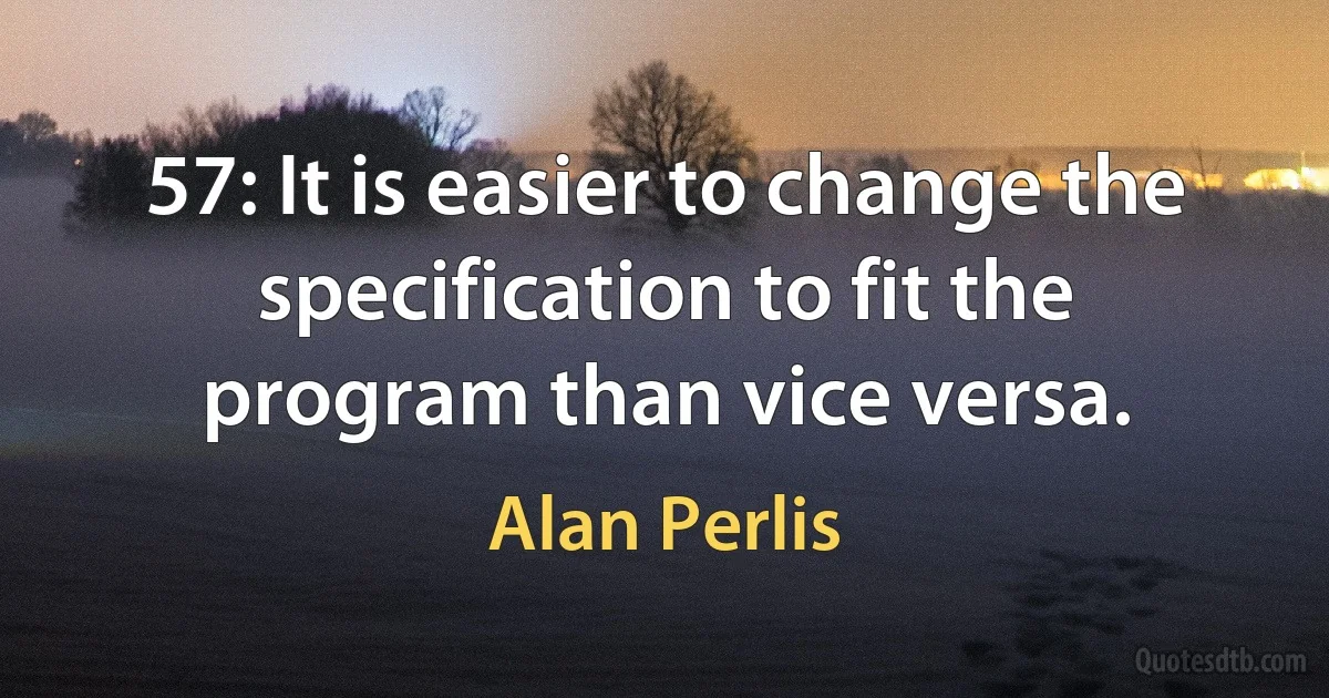 57: It is easier to change the specification to fit the program than vice versa. (Alan Perlis)